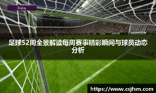 足球52周全景解读每周赛事精彩瞬间与球员动态分析